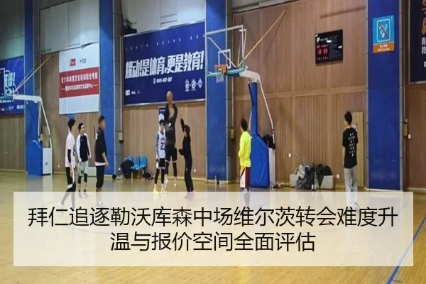 拜仁追逐勒沃库森中场维尔茨转会难度升温与报价空间全面评估