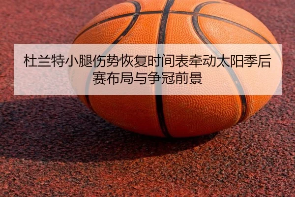 杜兰特小腿伤势恢复时间表牵动太阳季后赛布局与争冠前景