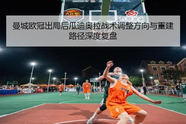 曼城欧冠出局后瓜迪奥拉战术调整方向与重建路径深度复盘
