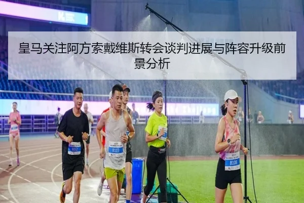 皇马关注阿方索戴维斯转会谈判进展与阵容升级前景分析