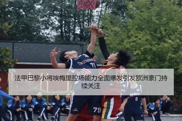 法甲巴黎小将埃梅里控场能力全面爆发引发欧洲豪门持续关注