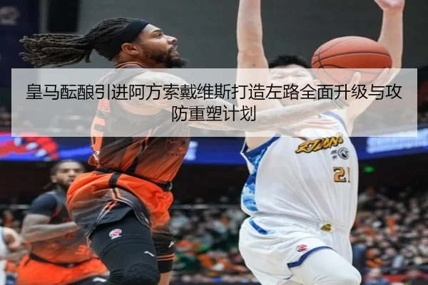 皇马酝酿引进阿方索戴维斯打造左路全面升级与攻防重塑计划