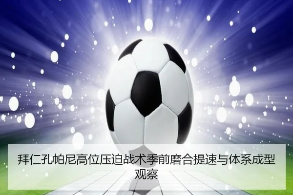 拜仁孔帕尼高位压迫战术季前磨合提速与体系成型观察