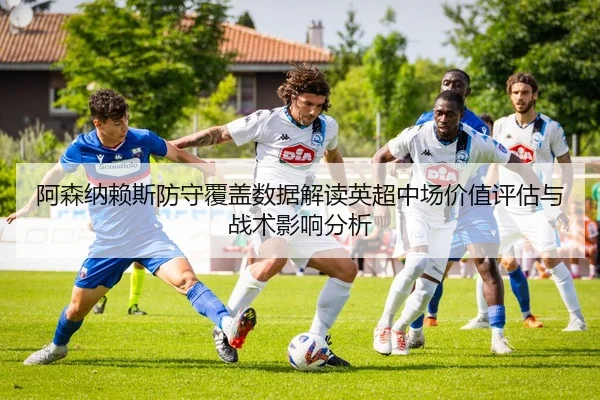 阿森纳赖斯防守覆盖数据解读英超中场价值评估与战术影响分析