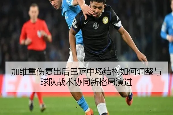 加维重伤复出后巴萨中场结构如何调整与球队战术协同新格局演进