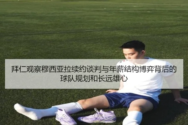 拜仁观察穆西亚拉续约谈判与年薪结构博弈背后的球队规划和长远雄心