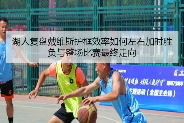 湖人复盘戴维斯护框效率如何左右加时胜负与整场比赛最终走向