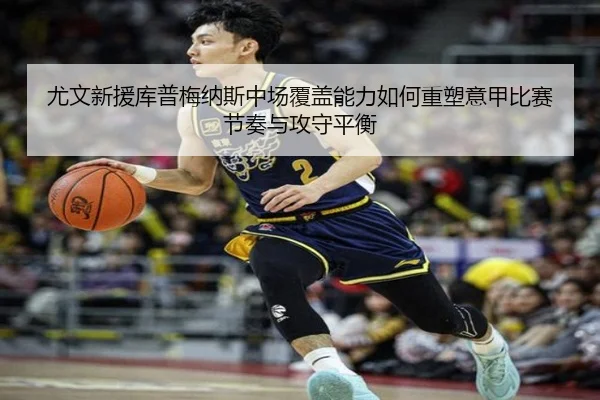 尤文新援库普梅纳斯中场覆盖能力如何重塑意甲比赛节奏与攻守平衡