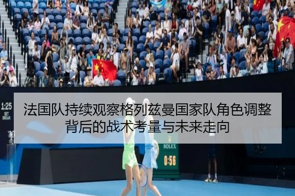 法国队持续观察格列兹曼国家队角色调整背后的战术考量与未来走向