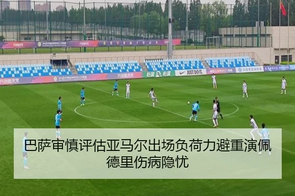 巴萨审慎评估亚马尔出场负荷力避重演佩德里伤病隐忧
