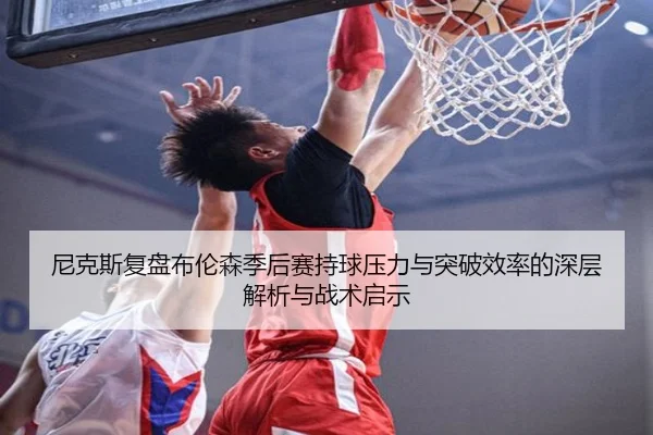 尼克斯复盘布伦森季后赛持球压力与突破效率的深层解析与战术启示