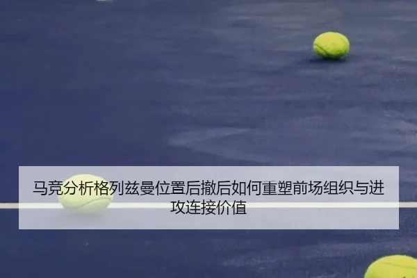 马竞分析格列兹曼位置后撤后如何重塑前场组织与进攻连接价值