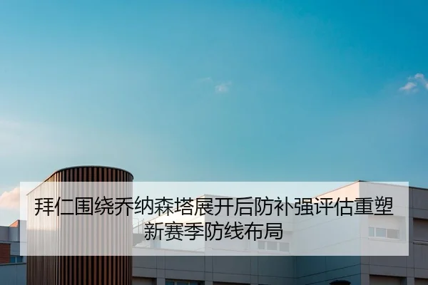 拜仁围绕乔纳森塔展开后防补强评估重塑新赛季防线布局