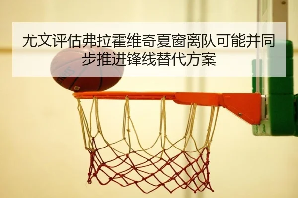 尤文评估弗拉霍维奇夏窗离队可能并同步推进锋线替代方案