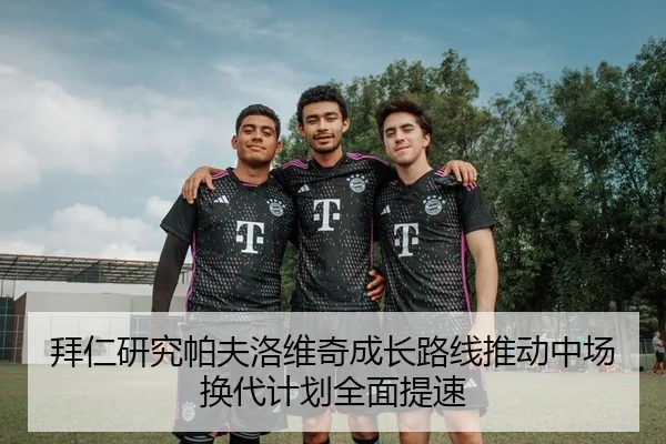 拜仁研究帕夫洛维奇成长路线推动中场换代计划全面提速