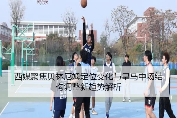 西媒聚焦贝林厄姆定位变化与皇马中场结构调整新趋势解析