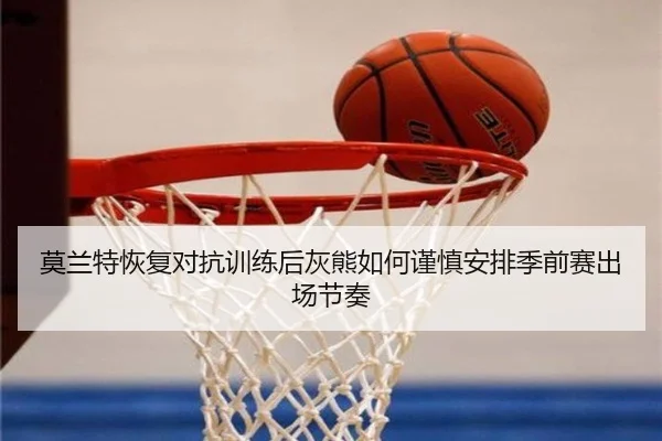 莫兰特恢复对抗训练后灰熊如何谨慎安排季前赛出场节奏