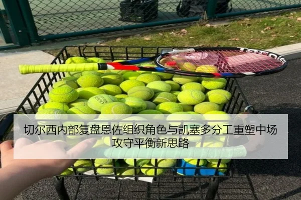 切尔西内部复盘恩佐组织角色与凯塞多分工重塑中场攻守平衡新思路