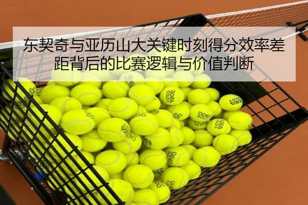东契奇与亚历山大关键时刻得分效率差距背后的比赛逻辑与价值判断