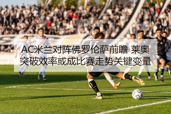 AC米兰对阵佛罗伦萨前瞻 莱奥突破效率或成比赛走势关键变量