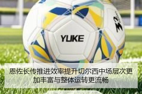 恩佐长传推进效率提升切尔西中场层次更加丰富与整体运转更流畅